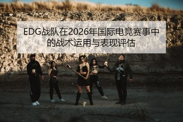 EDG战队在2026年国际电竞赛事中的战术运用与表现评估