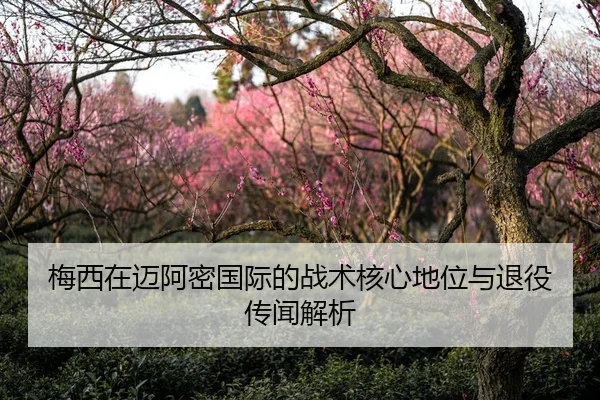梅西在迈阿密国际的战术核心地位与退役传闻解析