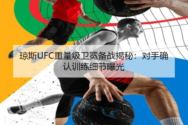 琼斯UFC重量级卫冕备战揭秘：对手确认训练细节曝光