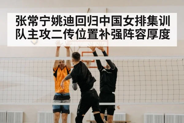 张常宁姚迪回归中国女排集训队主攻二传位置补强阵容厚度