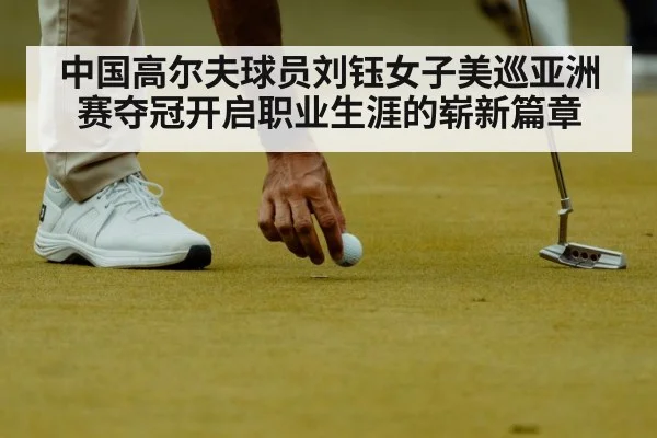 中国高尔夫球员刘钰女子美巡亚洲赛夺冠开启职业生涯的崭新篇章