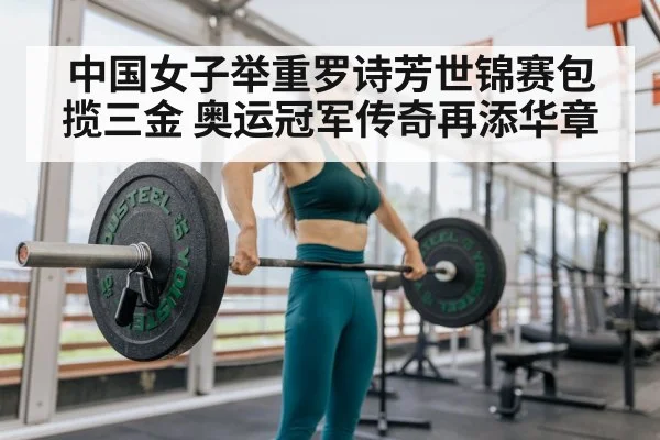 中国女子举重罗诗芳世锦赛包揽三金 奥运冠军传奇再添华章