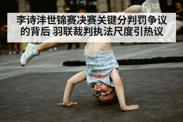 李诗沣世锦赛决赛关键分判罚争议的背后 羽联裁判执法尺度引热议