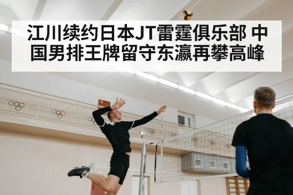 江川续约日本JT雷霆俱乐部 中国男排王牌留守东瀛再攀高峰