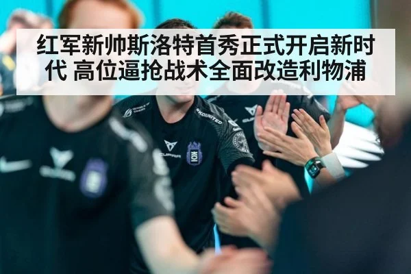 红军新帅斯洛特首秀正式开启新时代 高位逼抢战术全面改造利物浦