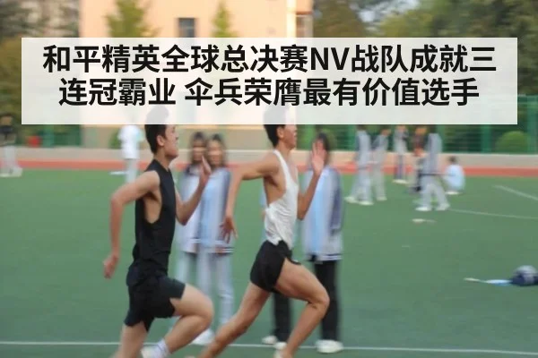 和平精英全球总决赛NV战队成就三连冠霸业 伞兵荣膺最有价值选手