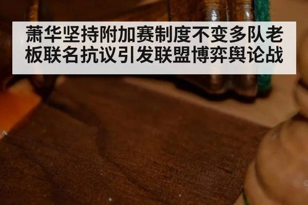 萧华坚持附加赛制度不变多队老板联名抗议引发联盟博弈舆论战